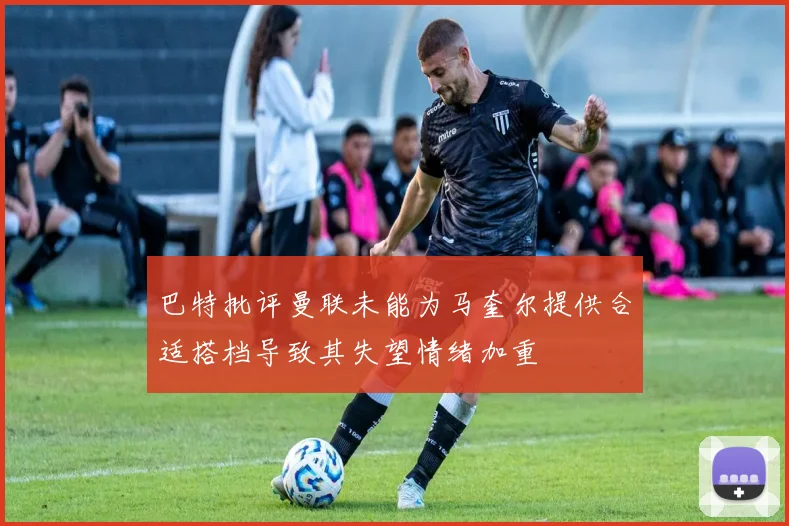 巴特批评曼联未能为马奎尔提供合适搭档导致其失望情绪加重