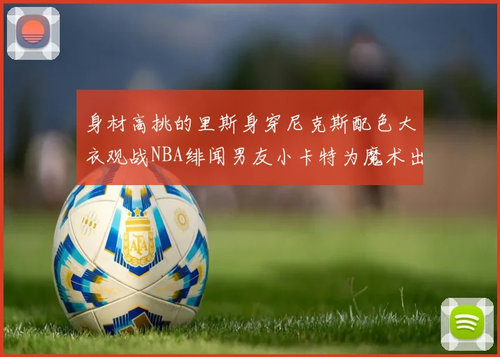 身材高挑的里斯身穿尼克斯配色大衣观战NBA绯闻男友小卡特为魔术出战