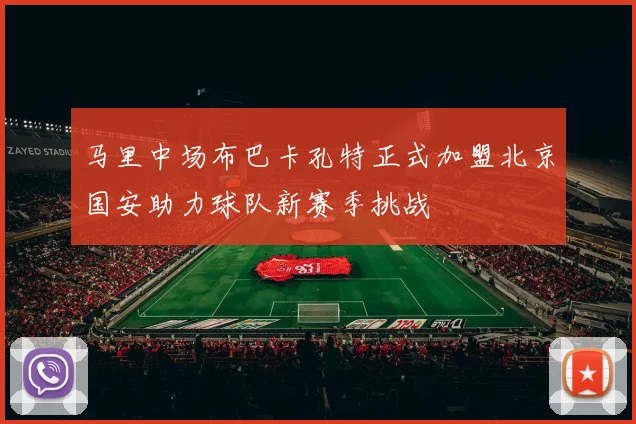 马里中场布巴卡孔特正式加盟北京国安助力球队新赛季挑战