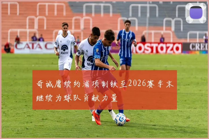 奇诚庸续约浦项制铁至2026赛季末继续为球队贡献力量