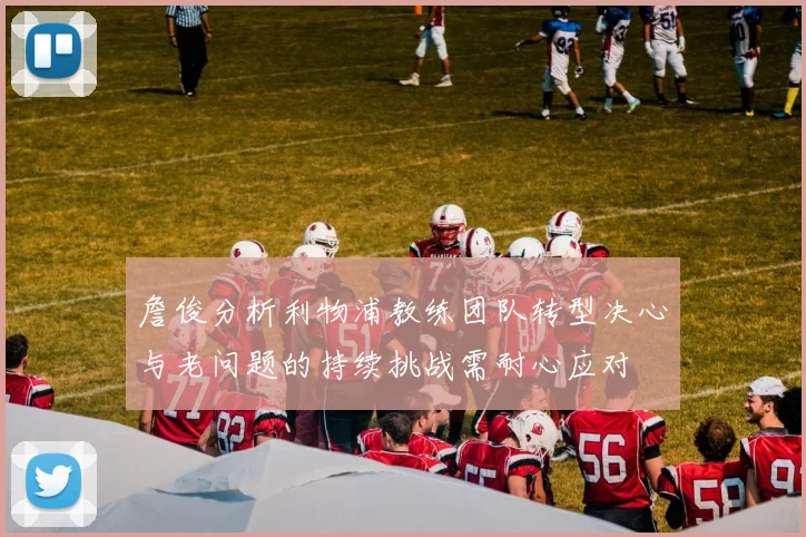 詹俊分析利物浦教练团队转型决心与老问题的持续挑战需耐心应对