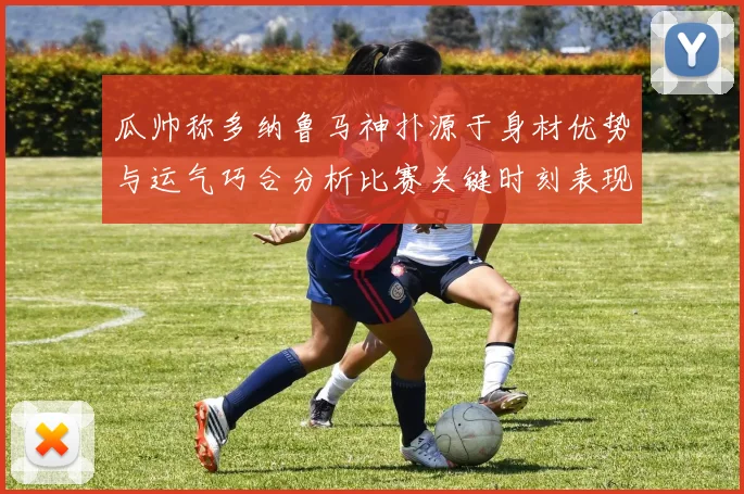 瓜帅称多纳鲁马神扑源于身材优势与运气巧合分析比赛关键时刻表现