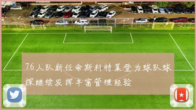 76人队新任命斯科特莱登为球队球探继续发挥丰富管理经验