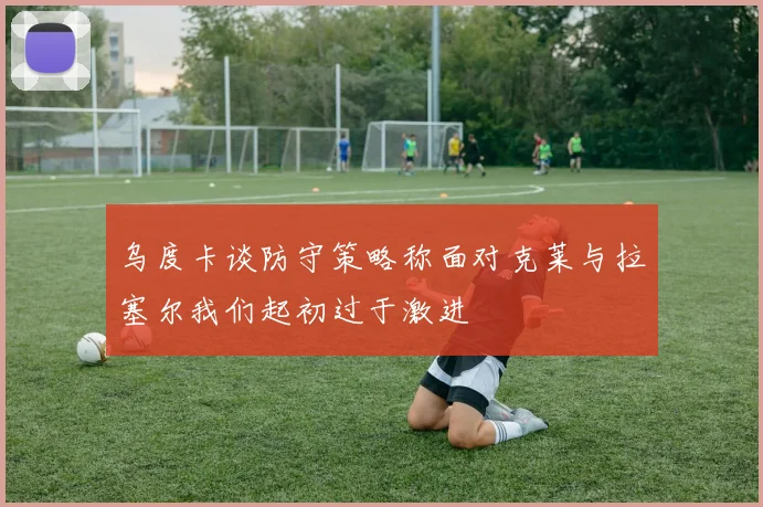 乌度卡谈防守策略称面对克莱与拉塞尔我们起初过于激进
