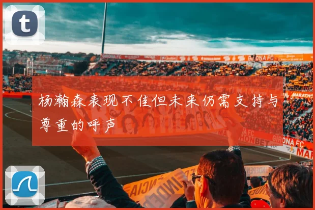 杨瀚森表现不佳但未来仍需支持与尊重的呼声