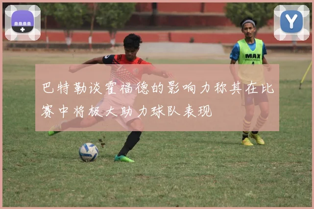 巴特勒谈霍福德的影响力称其在比赛中将极大助力球队表现