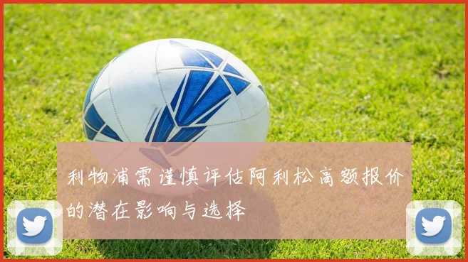 利物浦需谨慎评估阿利松高额报价的潜在影响与选择