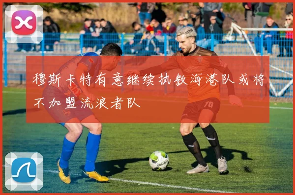 穆斯卡特有意继续执教海港队或将不加盟流浪者队