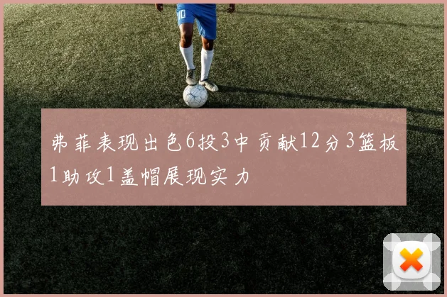 弗菲表现出色6投3中贡献12分3篮板1助攻1盖帽展现实力