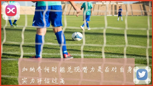 加纳乔何时能兑现潜力是否对自身实力评估过高