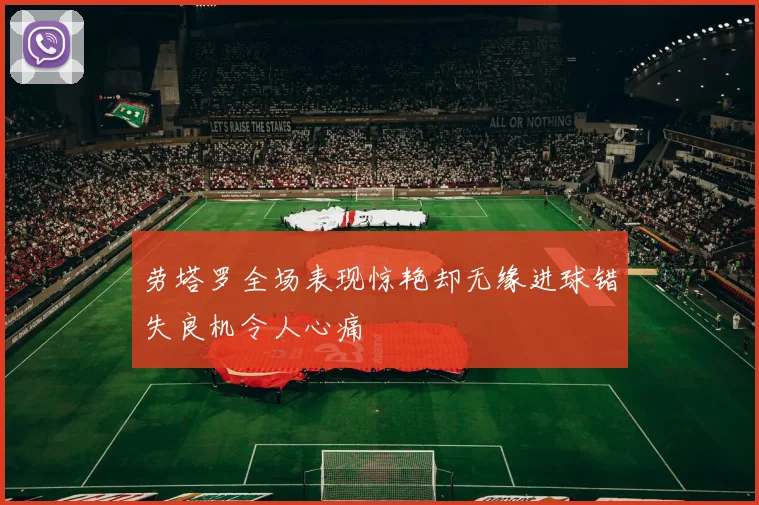 劳塔罗全场表现惊艳却无缘进球错失良机令人心痛