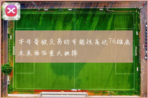 字母哥被交易的可能性高达76雄鹿未来面临重大抉择