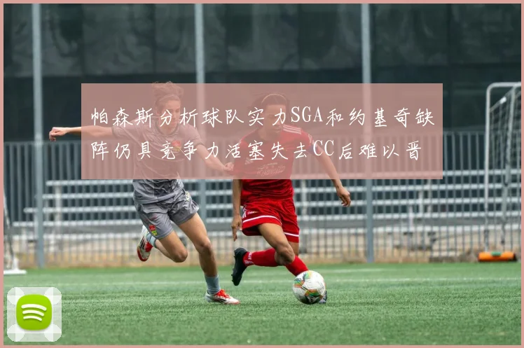 帕森斯分析球队实力SGA和约基奇缺阵仍具竞争力活塞失去CC后难以晋级附加赛