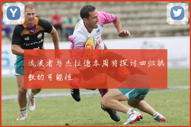 流浪者与杰拉德本周将探讨回归执教的可能性