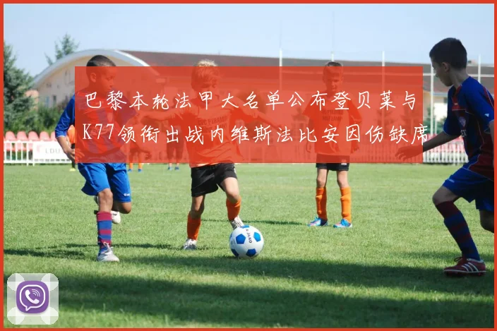 巴黎本轮法甲大名单公布登贝莱与K77领衔出战内维斯法比安因伤缺席