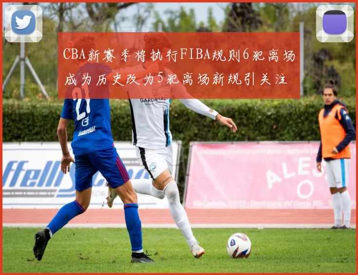 CBA新赛季将执行FIBA规则6犯离场成为历史改为5犯离场新规引关注