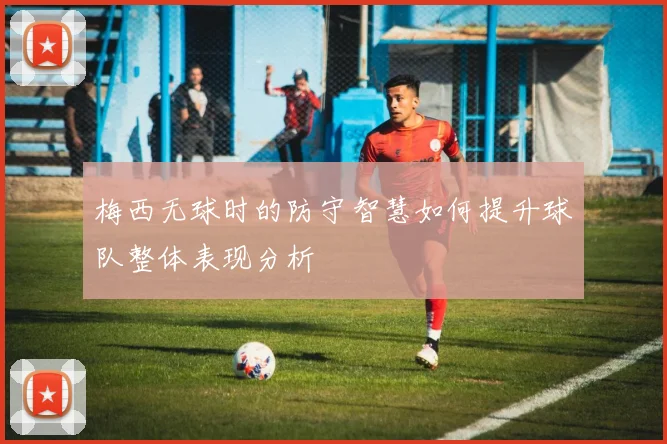 梅西无球时的防守智慧如何提升球队整体表现分析