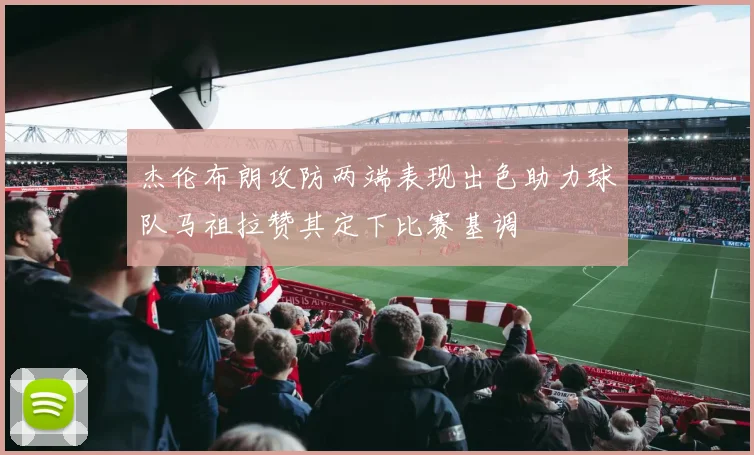 杰伦布朗攻防两端表现出色助力球队马祖拉赞其定下比赛基调