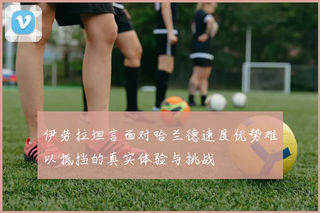 伊劳拉坦言面对哈兰德速度优势难以抵挡的真实体验与挑战