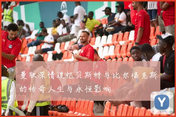 曼联深情追忆贝斯特与比尔福克斯的传奇人生与永恒影响