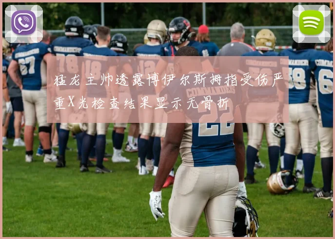 猛龙主帅透露博伊尔斯拇指受伤严重X光检查结果显示无骨折