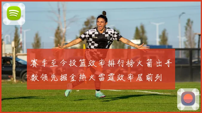 赛季至今投篮效率排行榜火箭出手数领先掘金热火雷霆效率居前列