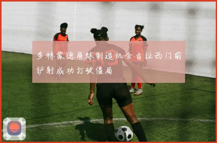 多特蒙德角球制造机会吉拉西门前铲射成功打破僵局