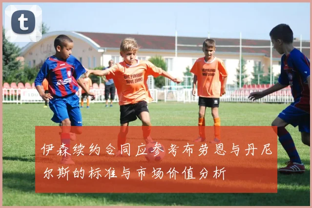 伊森续约合同应参考布劳恩与丹尼尔斯的标准与市场价值分析
