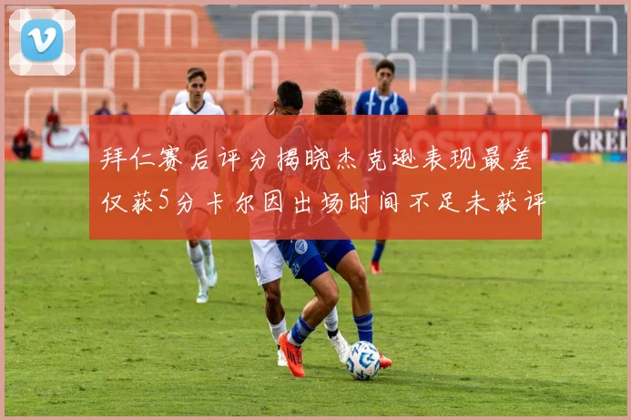 拜仁赛后评分揭晓杰克逊表现最差仅获5分卡尔因出场时间不足未获评分