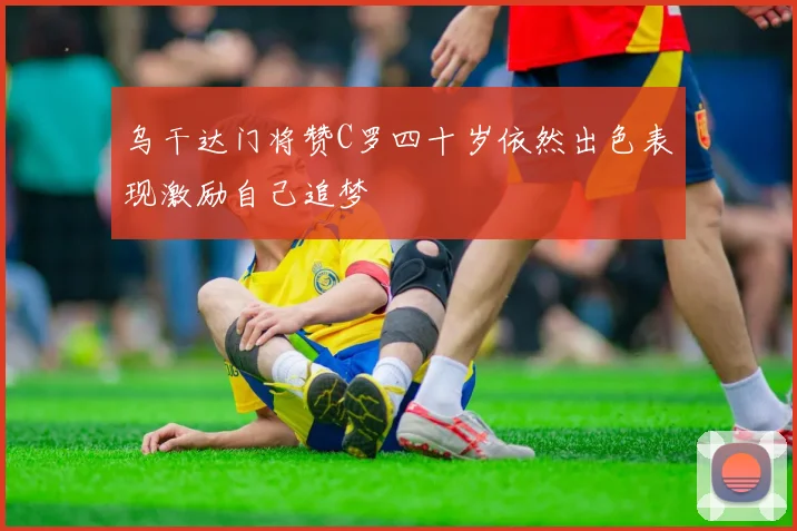 乌干达门将赞C罗四十岁依然出色表现激励自己追梦