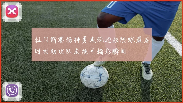 拉门斯赛场神勇表现连救险球最后时刻助攻队友绝平精彩瞬间
