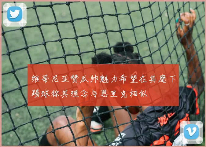 维蒂尼亚赞瓜帅魅力希望在其麾下踢球称其理念与恩里克相似