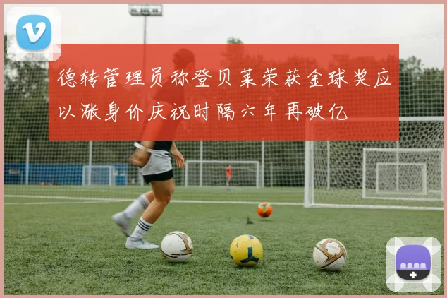 德转管理员称登贝莱荣获金球奖应以涨身价庆祝时隔六年再破亿