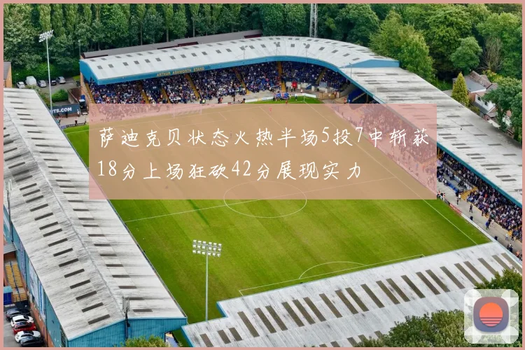 萨迪克贝状态火热半场5投7中斩获18分上场狂砍42分展现实力