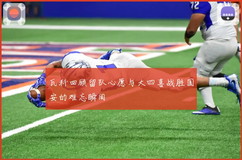 瓦科回顾留队心愿与大四喜战胜国安的难忘瞬间