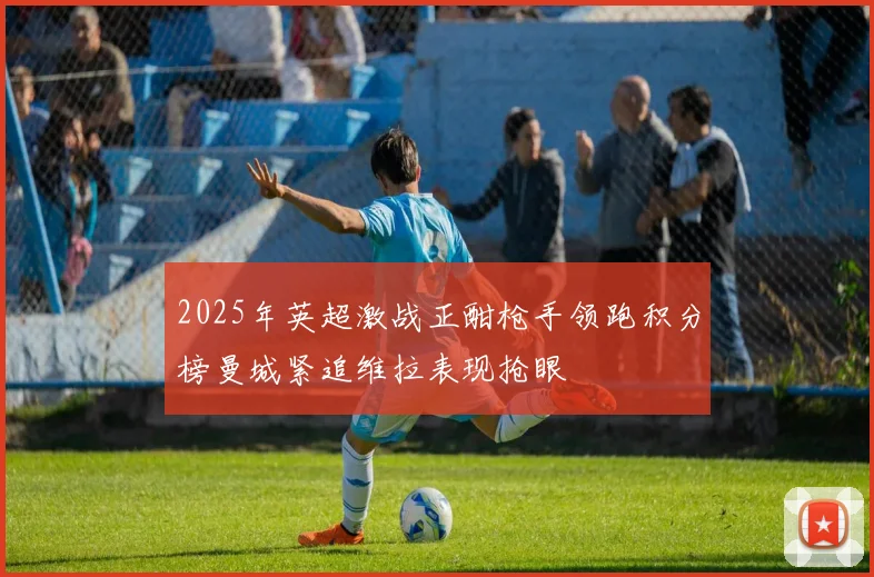 2025年英超激战正酣枪手领跑积分榜曼城紧追维拉表现抢眼