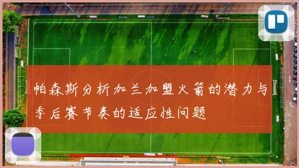 帕森斯分析加兰加盟火箭的潜力与季后赛节奏的适应性问题