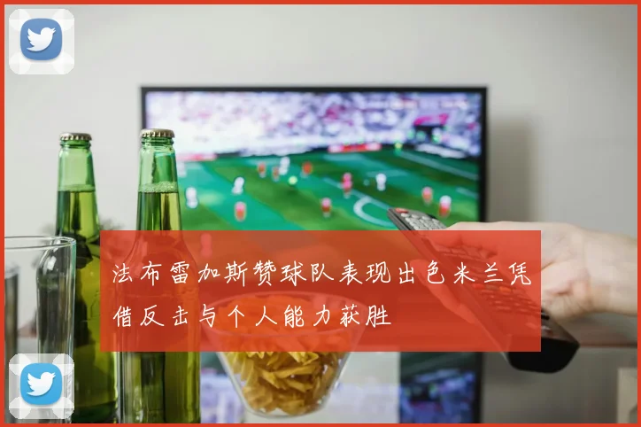 法布雷加斯赞球队表现出色米兰凭借反击与个人能力获胜