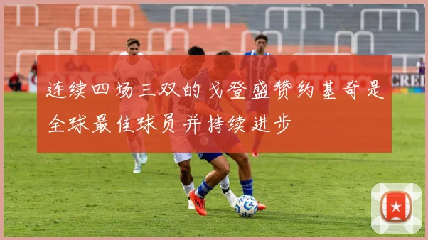 连续四场三双的戈登盛赞约基奇是全球最佳球员并持续进步