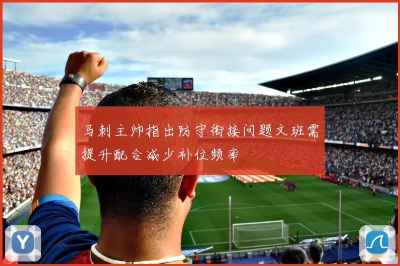 马刺主帅指出防守衔接问题文班需提升配合减少补位频率