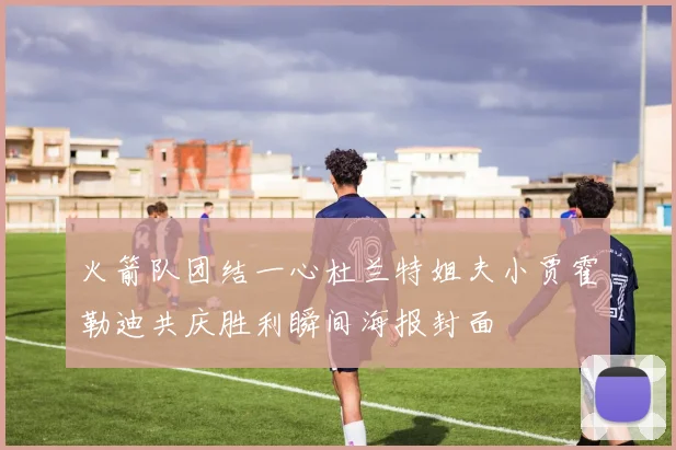 火箭队团结一心杜兰特姐夫小贾霍勒迪共庆胜利瞬间海报封面