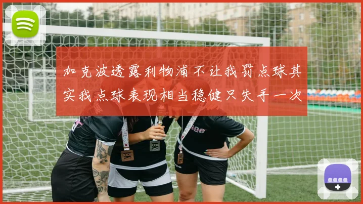 加克波透露利物浦不让我罚点球其实我点球表现相当稳健只失手一次