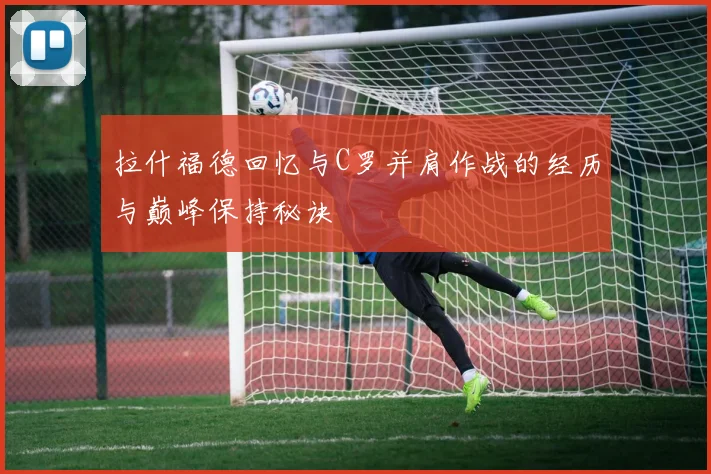 拉什福德回忆与C罗并肩作战的经历与巅峰保持秘诀