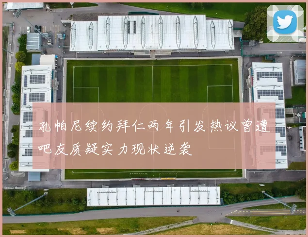 孔帕尼续约拜仁两年引发热议曾遭吧友质疑实力现状逆袭