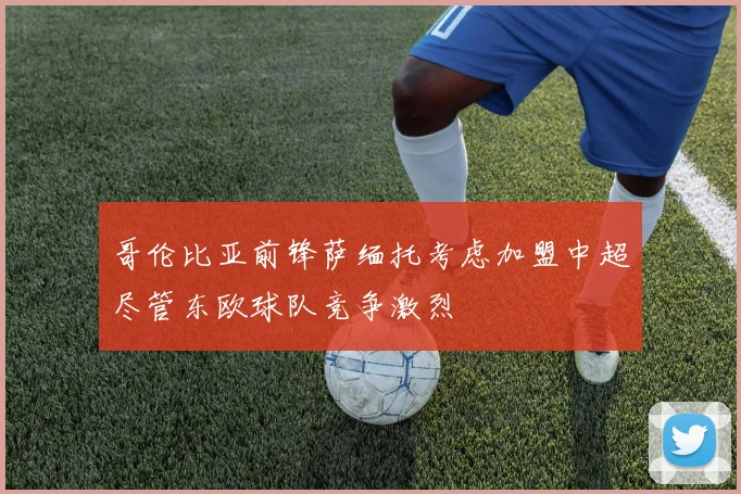 哥伦比亚前锋萨缅托考虑加盟中超尽管东欧球队竞争激烈