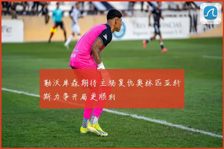 勒沃库森期待主场复仇奥林匹亚科斯力争开局更顺利