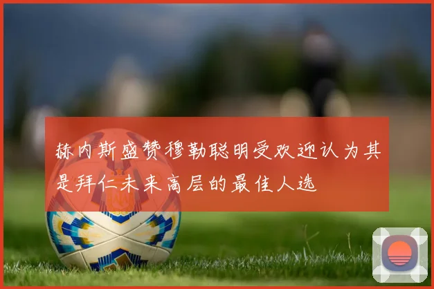 赫内斯盛赞穆勒聪明受欢迎认为其是拜仁未来高层的最佳人选