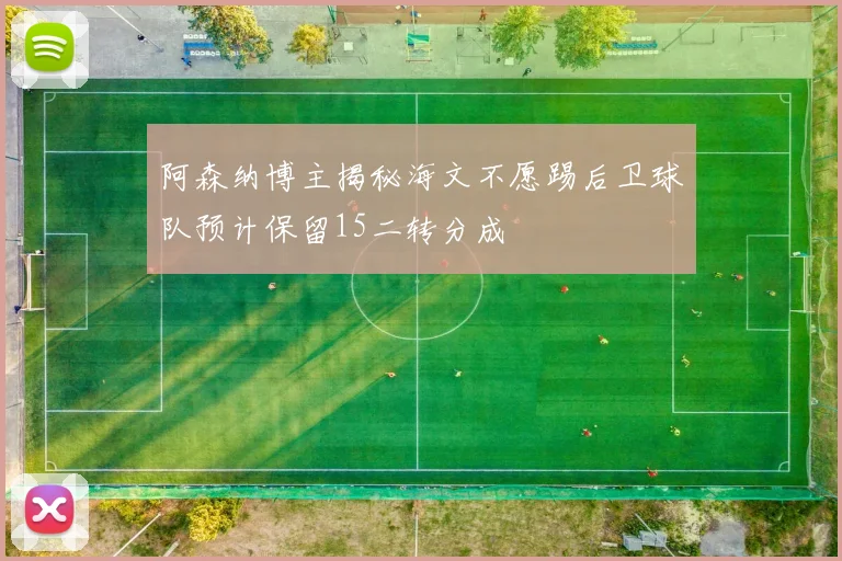 阿森纳博主揭秘海文不愿踢后卫球队预计保留15二转分成