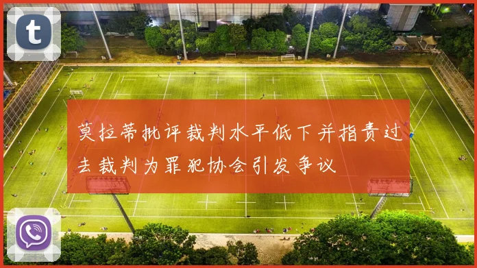 莫拉蒂批评裁判水平低下并指责过去裁判为罪犯协会引发争议