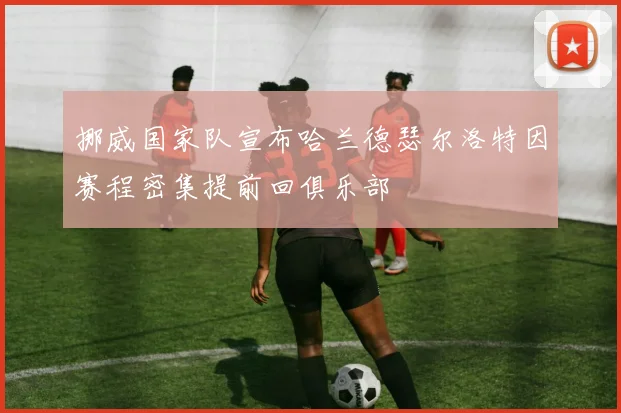 挪威国家队宣布哈兰德瑟尔洛特因赛程密集提前回俱乐部